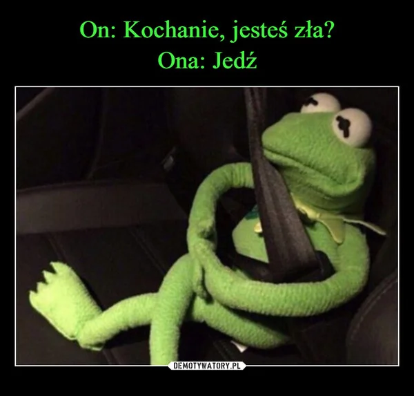 On: Kochanie, jesteś zła? Ona: Jedź