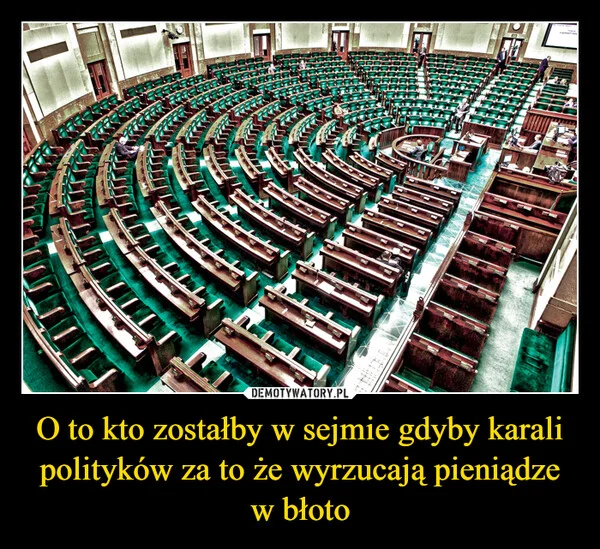 
    O to kto zostałby w sejmie gdyby karali polityków za to że wyrzucają pieniądze w błoto