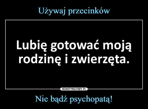 
    Używaj przecinków Nie bądź psychopatą!