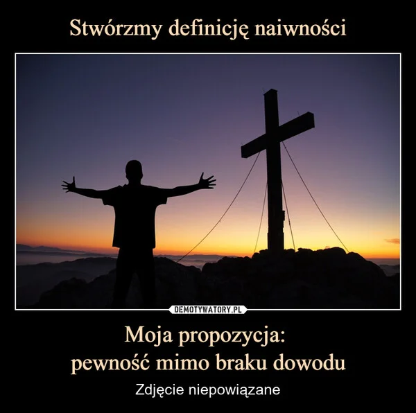 
    Stwórzmy definicję naiwności Moja propozycja: pewność mimo braku dowodu