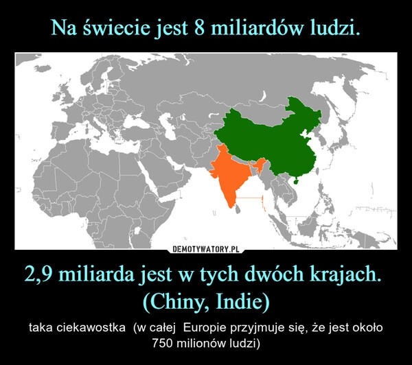 
    Na świecie jest 8 miliardów ludzi. 2,9 miliarda jest w tych dwóch krajach. 
(Chiny, Indie)