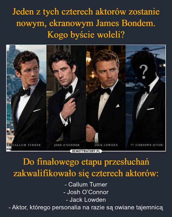 
    Jeden z tych czterech aktorów zostanie nowym, ekranowym James Bondem. Kogo byście woleli? Do finałowego etapu przesłuchań zakwalifikowało się czterech aktorów: