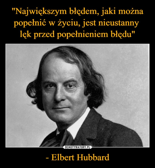 
    "Największym błędem, jaki można popełnić w życiu, jest nieustanny 
lęk przed popełnieniem błędu" - Elbert Hubbard