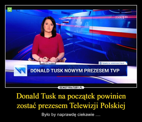 
    Donald Tusk na początek powinien zostać prezesem Telewizji Polskiej