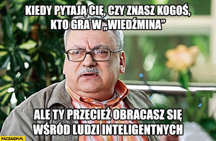 
    Kiedy pytają Cię czy znasz kogoś kto gra w Wiedźmina, ale Ty przecież obracasz się wśród ludzi inteligentnych. Sapkowski