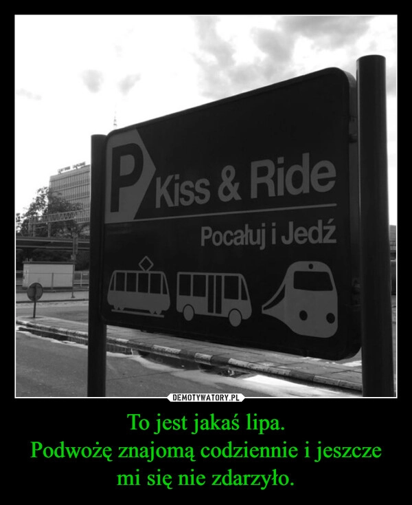 
    To jest jakaś lipa.
Podwożę znajomą codziennie i jeszcze mi się nie zdarzyło.