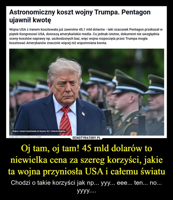 
    Oj tam, oj tam! 45 mld dolarów to niewielka cena za szereg korzyści, jakie ta wojna przyniosła USA i całemu światu