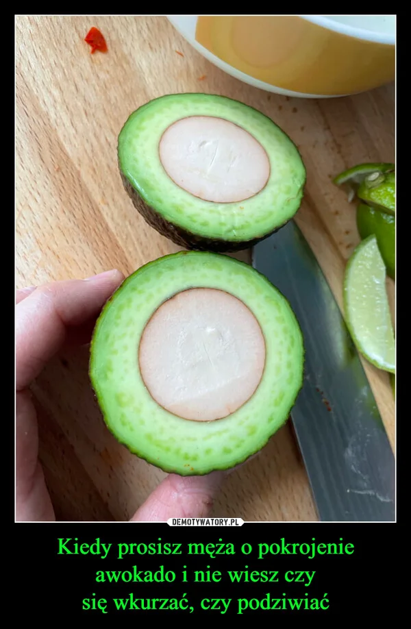 
    Kiedy prosisz męża o pokrojenie awokado i nie wiesz czy się wkurzać, czy podziwiać