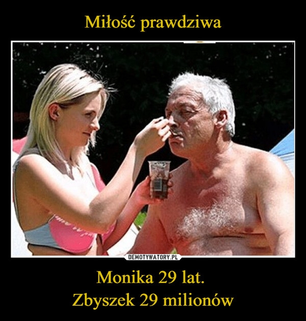 
    Miłość prawdziwa Monika 29 lat. 
Zbyszek 29 milionów