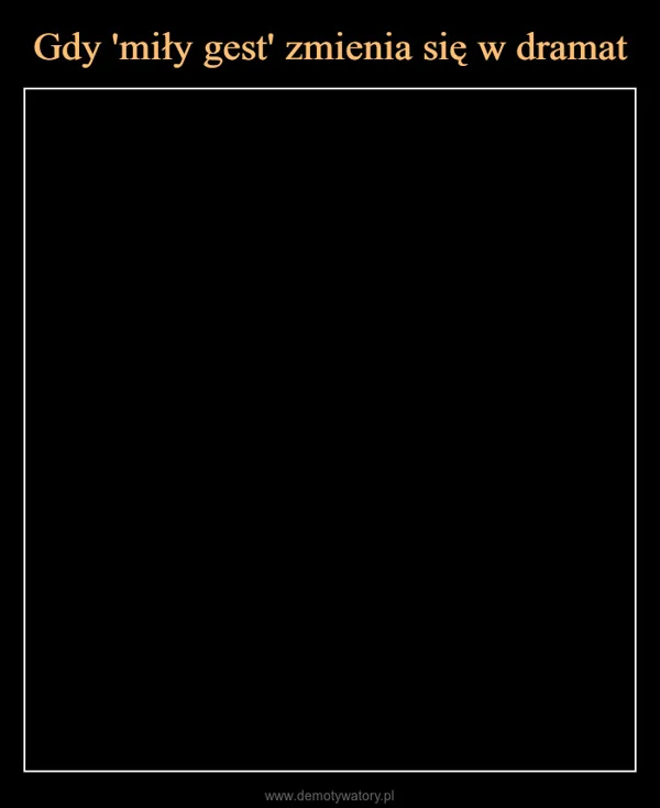 
    Gdy 'miły gest' zmienia się w dramat