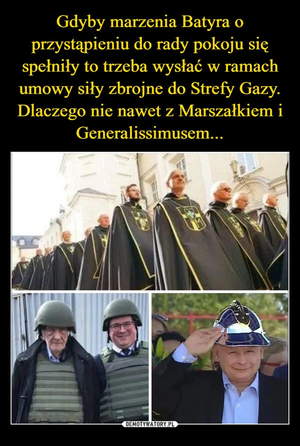
    Gdyby marzenia Batyra o przystąpieniu do rady pokoju się spełniły to trzeba wysłać w ramach umowy siły zbrojne do Strefy Gazy. Dlaczego nie nawet z Marszałkiem i Generalissimusem...