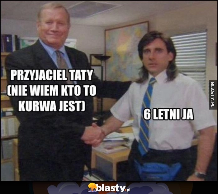 
    Przyjaciel taty (nie wiem kto to kurna jest), 6-letni ja scena z The Office