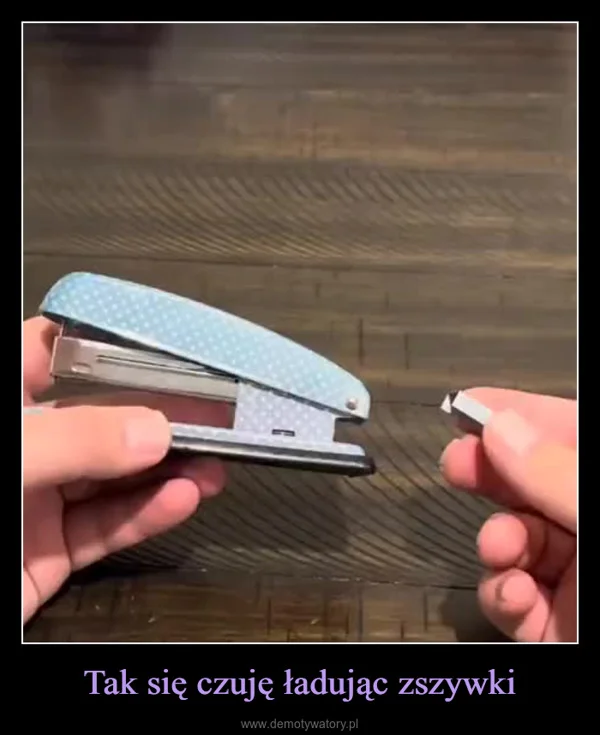 
    Tak się czuję ładując zszywki