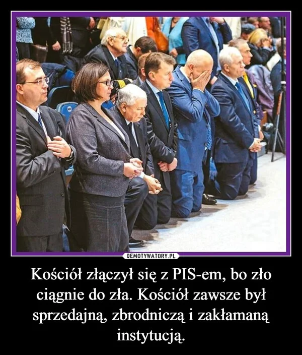 
    Kościół złączył się z PIS-em, bo zło ciągnie do zła. Kościół zawsze był sprzedajną, zbrodniczą i zakłamaną instytucją.