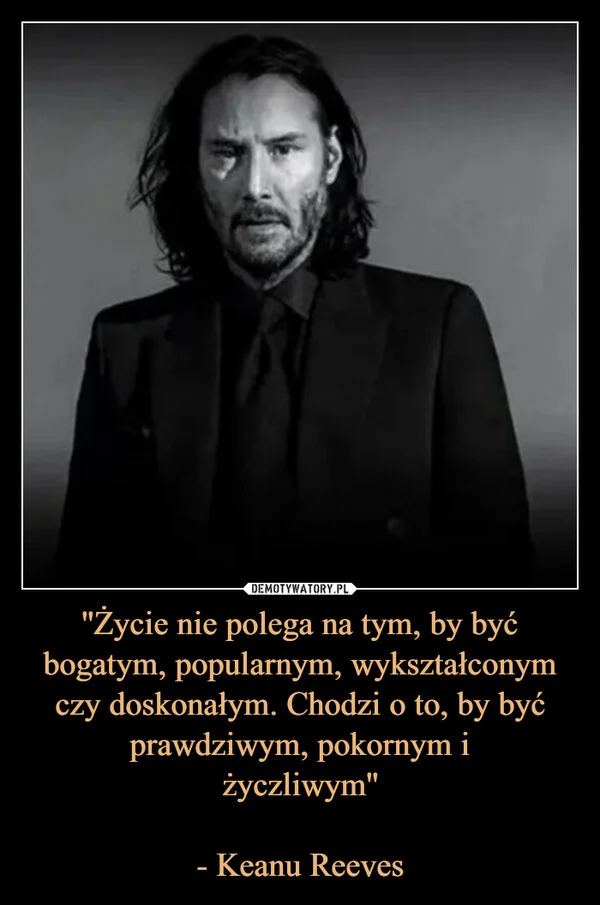 
    ''Życie nie polega na tym, by być bogatym, popularnym, wykształconym czy doskonałym. Chodzi o to, by być prawdziwym, pokornym i życzliwym'' - Keanu Reeves