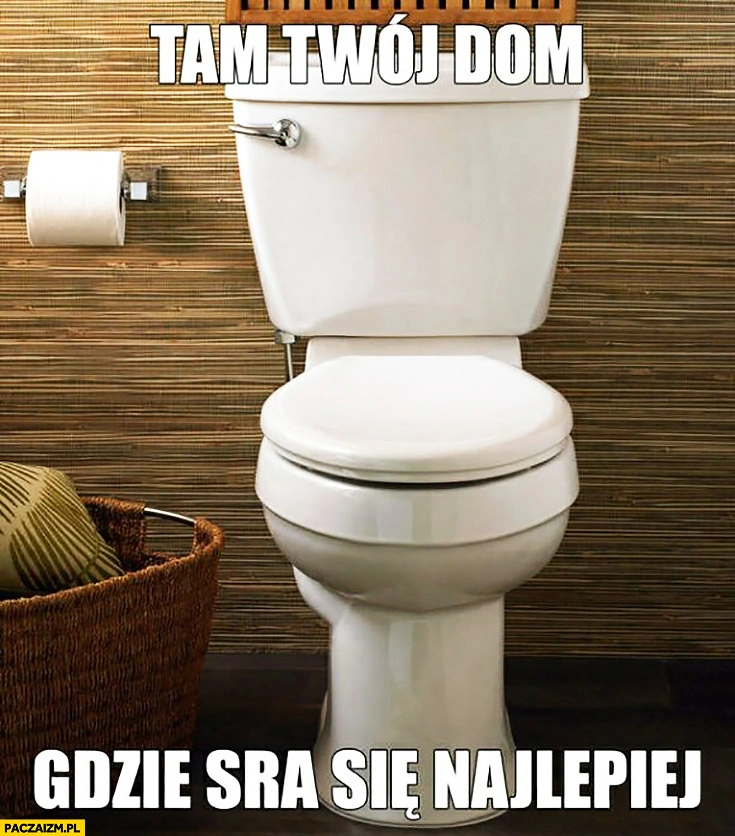 
    Tam Twój dom gdzie sra się najlepiej kibel toaleta