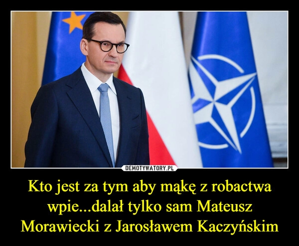 
    Kto jest za tym aby mąkę z robactwa wpie...dalał tylko sam Mateusz Morawiecki z Jarosławem Kaczyńskim