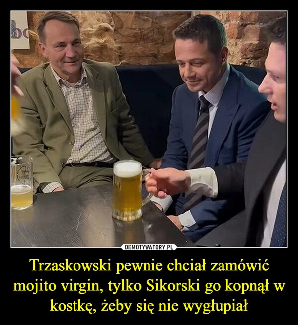 
    Trzaskowski pewnie chciał zamówić mojito virgin, tylko Sikorski go kopnął w kostkę, żeby się nie wygłupiał