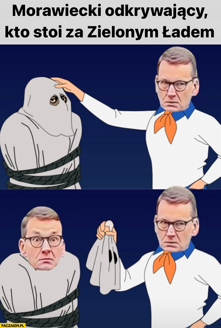 
    Morawiecki odkrywający kto stoi za zielonym ładem on sam Scooby-Doo zdejmuje maskę