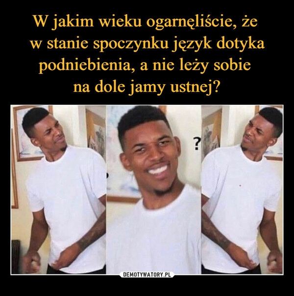 
    W jakim wieku ogarnęliście, że 
w stanie spoczynku język dotyka podniebienia, a nie leży sobie 
na dole jamy ustnej?