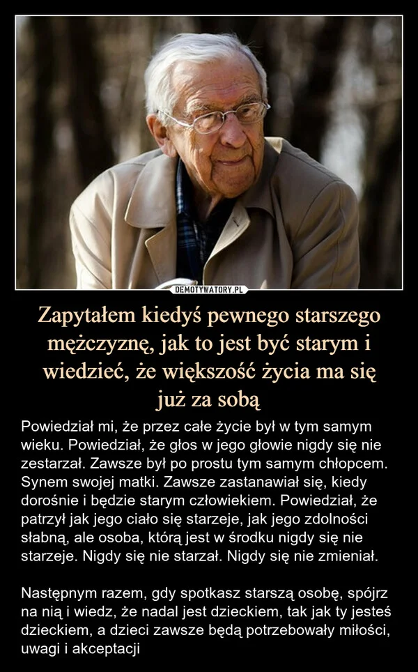 
    Zapytałem kiedyś pewnego starszego mężczyznę, jak to jest być starym i wiedzieć, że większość życia ma się już za sobą