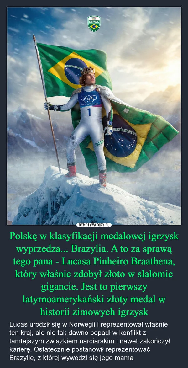 
    Polskę w klasyfikacji medalowej igrzysk wyprzedza... Brazylia. A to za sprawą tego pana - Lucasa Pinheiro Braathena, który właśnie zdobył złoto w slalomie gigancie. Jest to pierwszy latyrnoamerykański złoty medal w historii zimowych igrzysk