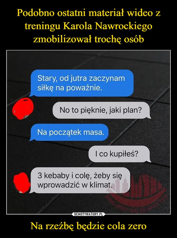 
    Podobno ostatni materiał wideo z treningu Karola Nawrockiego zmobilizował trochę osób Na rzeźbę będzie cola zero