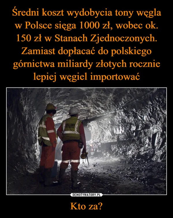 
    Średni koszt wydobycia tony węgla w Polsce sięga 1000 zł, wobec ok. 150 zł w Stanach Zjednoczonych. Zamiast dopłacać do polskiego górnictwa miliardy złotych rocznie lepiej węgiel importować Kto za?