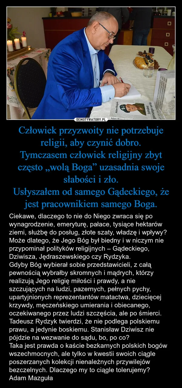 Człowiek przyzwoity nie potrzebuje religii, aby czynić dobro. Tymczasem człowiek religijny zbyt często „wolą Boga” uzasadnia swoje słabości i zło. Usłyszałem od samego Gądeckiego, że jest pracownikiem samego Boga.