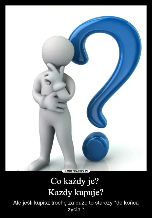 
    Co każdy je? Kazdy kupuje?