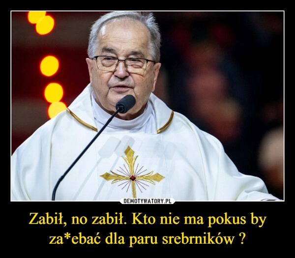 
    Zabił, no zabił. Kto nie ma pokus by za*ebać dla paru srebrników ?
