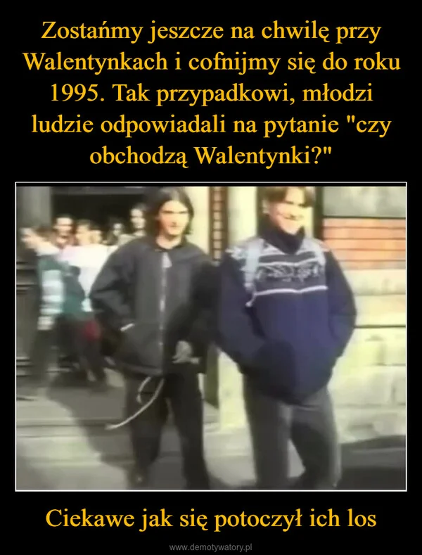 
    Zostańmy jeszcze na chwilę przy Walentynkach i cofnijmy się do roku 1995. Tak przypadkowi, młodzi ludzie odpowiadali na pytanie 