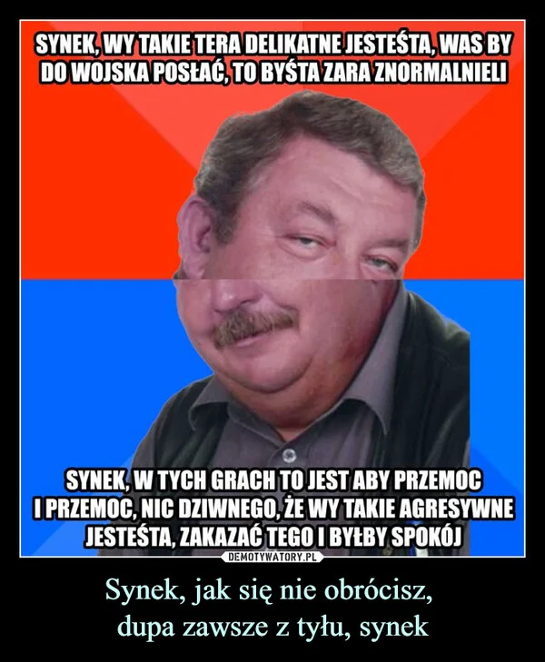 
    Synek, jak się nie obrócisz, dupa zawsze z tyłu, synek