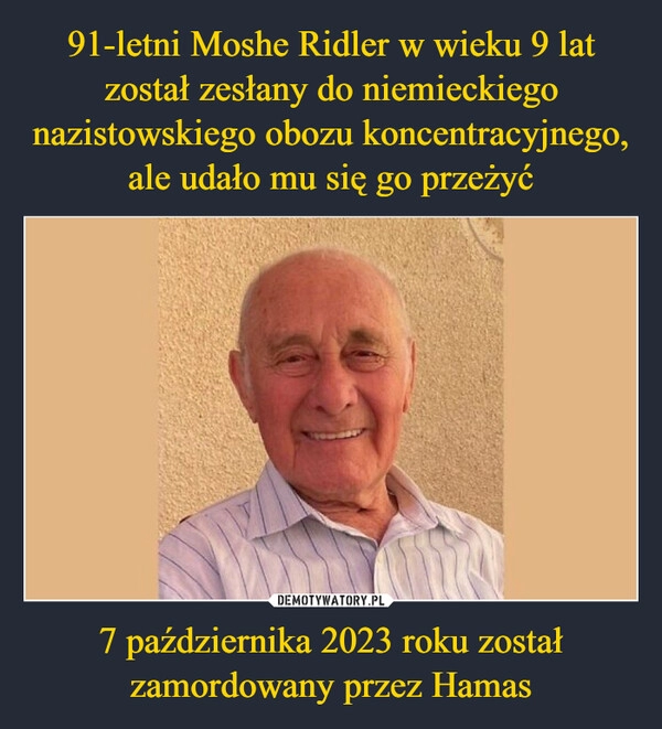 
    91-letni Moshe Ridler w wieku 9 lat został zesłany do niemieckiego nazistowskiego obozu koncentracyjnego, ale udało mu się go przeżyć 7 października 2023 roku został zamordowany przez Hamas