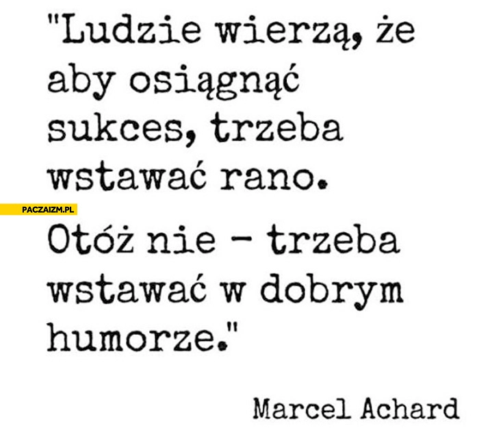 
    Aby osiągnąć sukces trzeba wstawać rano w dobrym humorze Marcel Achard