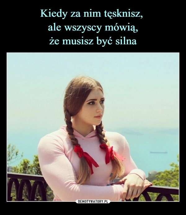 
    Kiedy za nim tęsknisz, 
ale wszyscy mówią,
że musisz być silna