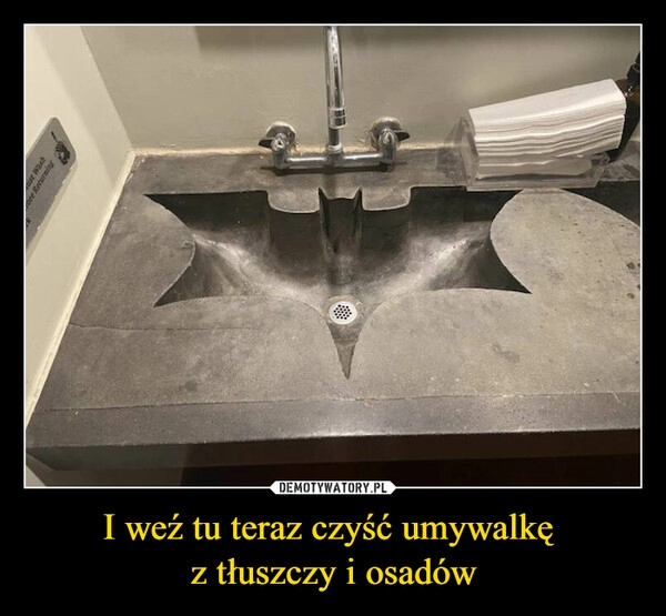 
    I weź tu teraz czyść umywalkę 
z tłuszczy i osadów