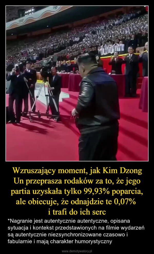 
    Wzruszający moment, jak Kim Dzong Un przeprasza rodaków za to, że jego partia uzyskała tylko 99,93% poparcia, ale obiecuje, że odnajdzie te 0,07% i trafi do ich serc