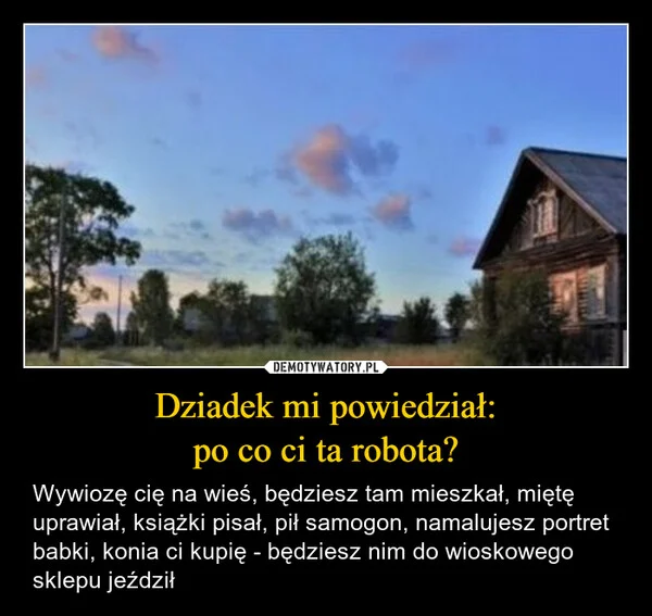 
    Dziadek mi powiedział: po co ci ta robota?