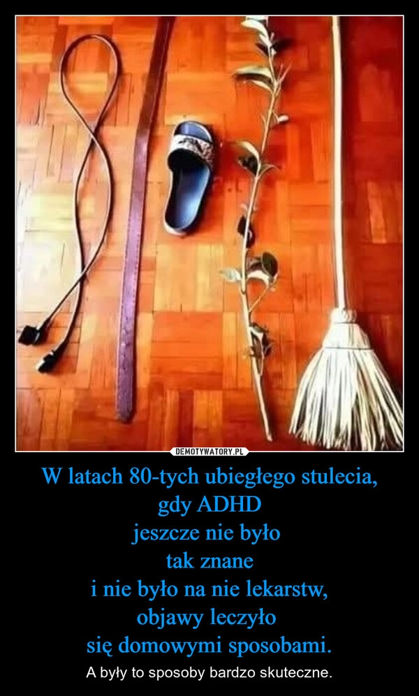 
    W latach 80-tych ubiegłego stulecia,
gdy ADHD
jeszcze nie było 
tak znane
i nie było na nie lekarstw,
objawy leczyło 
się domowymi sposobami.