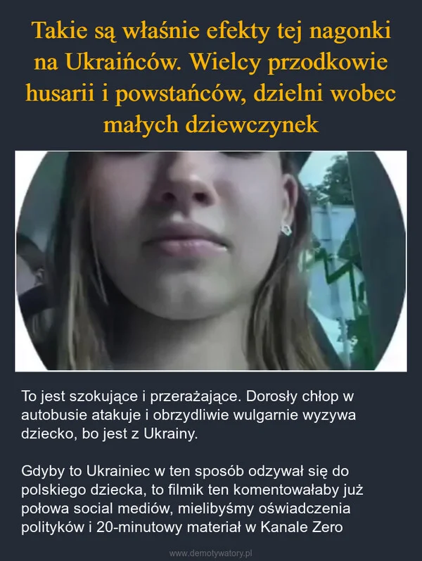 
    Takie są właśnie efekty tej nagonki na Ukraińców. Wielcy przodkowie husarii i powstańców, dzielni wobec małych dziewczynek