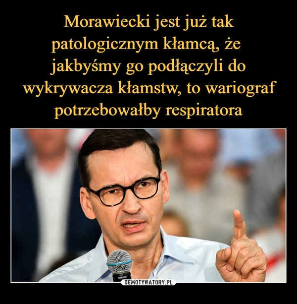 
    Morawiecki jest już tak patologicznym kłamcą, że 
jakbyśmy go podłączyli do wykrywacza kłamstw, to wariograf potrzebowałby respiratora