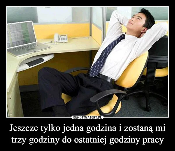 
    Jeszcze tylko jedna godzina i zostaną mi trzy godziny do ostatniej godziny pracy