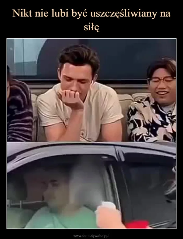 
    Nikt nie lubi być uszczęśliwiany na siłę