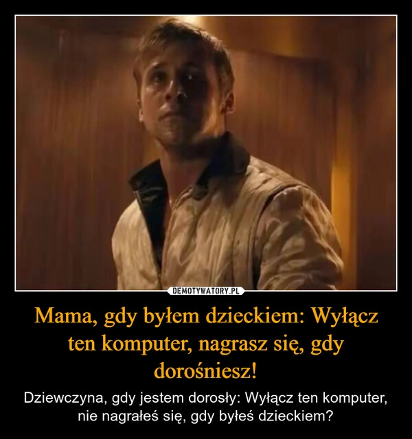 
    Mama, gdy byłem dzieckiem: Wyłącz ten komputer, nagrasz się, gdy dorośniesz!