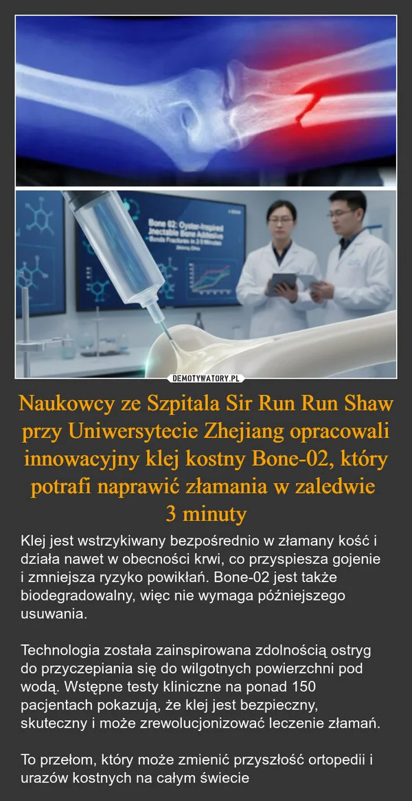 
    Naukowcy ze Szpitala Sir Run Run Shaw przy Uniwersytecie Zhejiang opracowali innowacyjny klej kostny Bone-02, który potrafi naprawić złamania w zaledwie 3 minuty