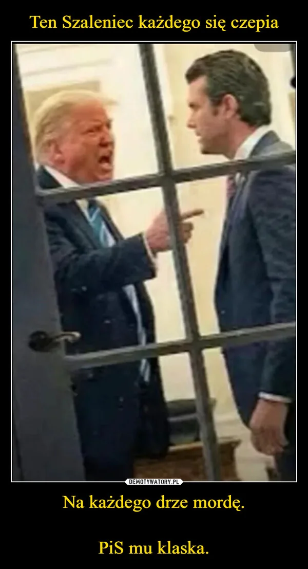 
    Ten Szaleniec każdego się czepia Na każdego drze mordę. PiS mu klaska.