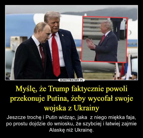 
    Myślę, że Trump faktycznie powoli przekonuje Putina, żeby wycofał swoje wojska z Ukrainy