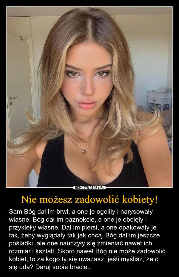 
    Nie możesz zadowolić kobiety!