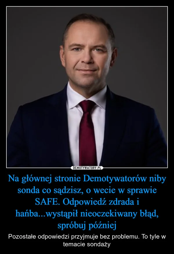
    Na głównej stronie Demotywatorów niby sonda co sądzisz, o wecie w sprawie SAFE. Odpowiedź zdrada i hańba...wystąpił nieoczekiwany błąd, spróbuj później